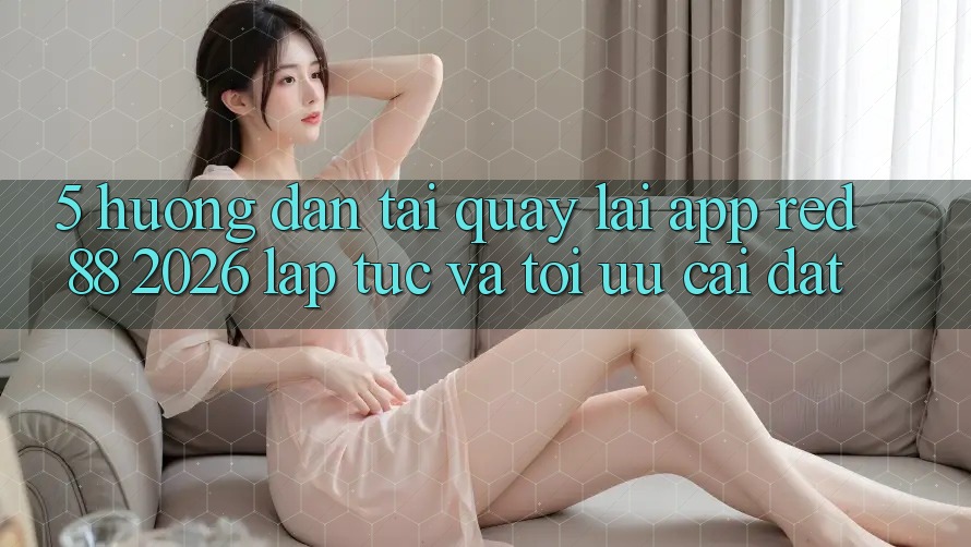 5. Hướng Dẫn Tải quay lại App red 88 2026 Lập tức Và Tối Ưu Cài Đặt 5. Hướng Dẫn Tải quay lại App red 88 2026 Lập tức Và Tối Ưu Cài Đặt