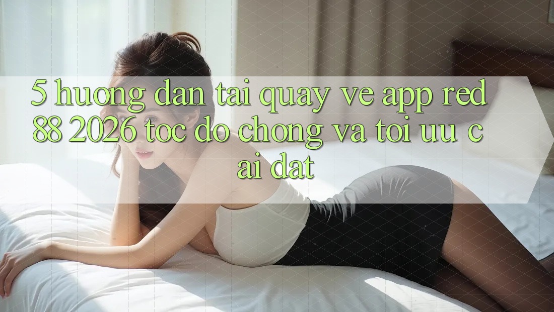 5. Hướng Dẫn Tải quay về App red 88 2026 Tốc độ Chóng Và Tối Ưu Cài Đặt 5. Hướng Dẫn Tải quay về App red 88 2026 Tốc độ Chóng Và Tối Ưu Cài Đặt