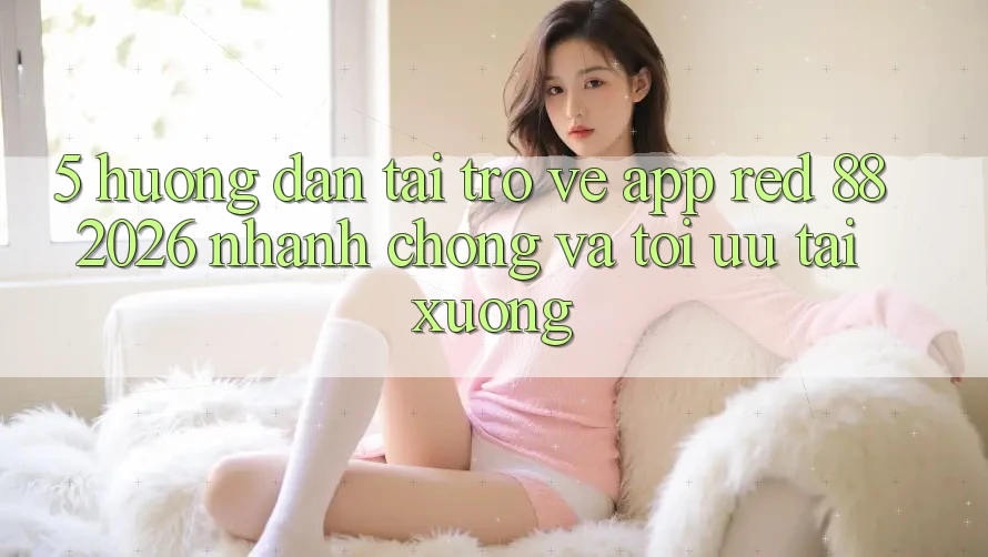 5. Hướng Dẫn Tải trở về App red 88 2026 Nhanh Chóng Và Tối Ưu Tải xuống 5. Hướng Dẫn Tải trở về App red 88 2026 Nhanh Chóng Và Tối Ưu Tải xuống