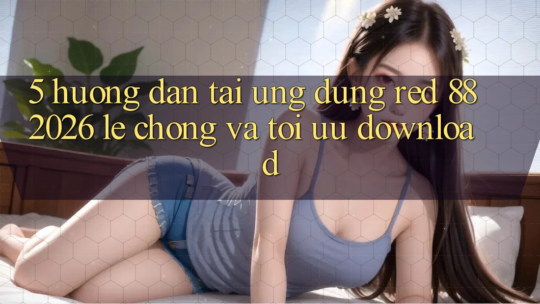5. Hướng Dẫn Tải Ứng dụng red 88 2026 Lẹ Chóng Và Tối Ưu Download 5. Hướng Dẫn Tải Ứng dụng red 88 2026 Lẹ Chóng Và Tối Ưu Download