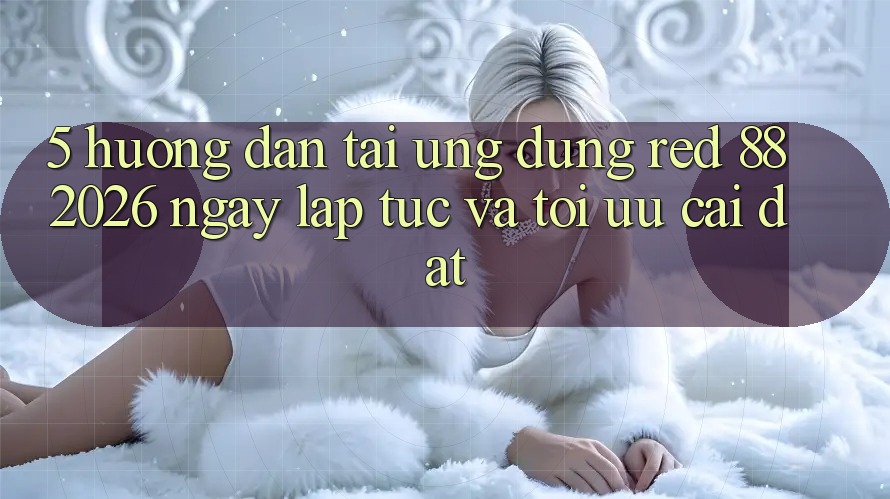5. Hướng Dẫn Tải Ứng dụng red 88 2026 Ngay lập tức Và Tối Ưu Cài Đặt 5. Hướng Dẫn Tải Ứng dụng red 88 2026 Ngay lập tức Và Tối Ưu Cài Đặt