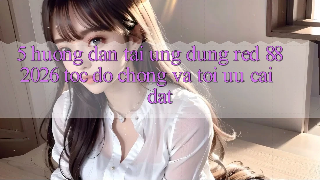 5. Hướng Dẫn Tải Ứng dụng red 88 2026 Tốc độ Chóng Và Tối Ưu Cài Đặt