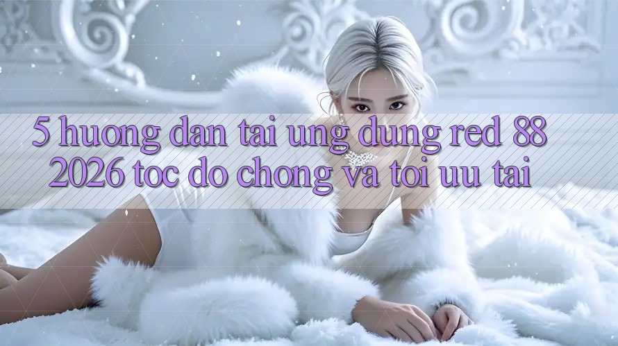 5. Hướng Dẫn Tải Ứng dụng red 88 2026 Tốc độ Chóng Và Tối Ưu Tải 5. Hướng Dẫn Tải Ứng dụng red 88 2026 Tốc độ Chóng Và Tối Ưu Tải