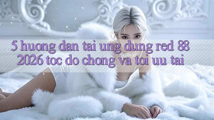5. Hướng Dẫn Tải Ứng dụng red 88 2026 Tốc độ Chóng Và Tối Ưu Tải 5. Hướng Dẫn Tải Ứng dụng red 88 2026 Tốc độ Chóng Và Tối Ưu Tải