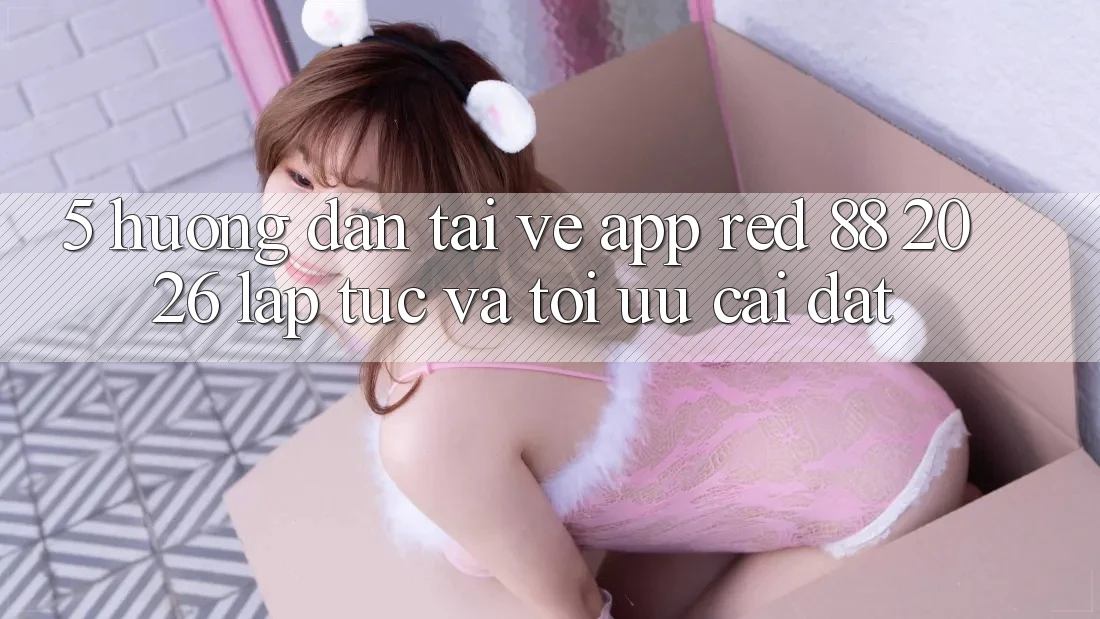 5. Hướng Dẫn Tải về App red 88 2026 Lập tức Và Tối Ưu Cài Đặt 5. Hướng Dẫn Tải về App red 88 2026 Lập tức Và Tối Ưu Cài Đặt
