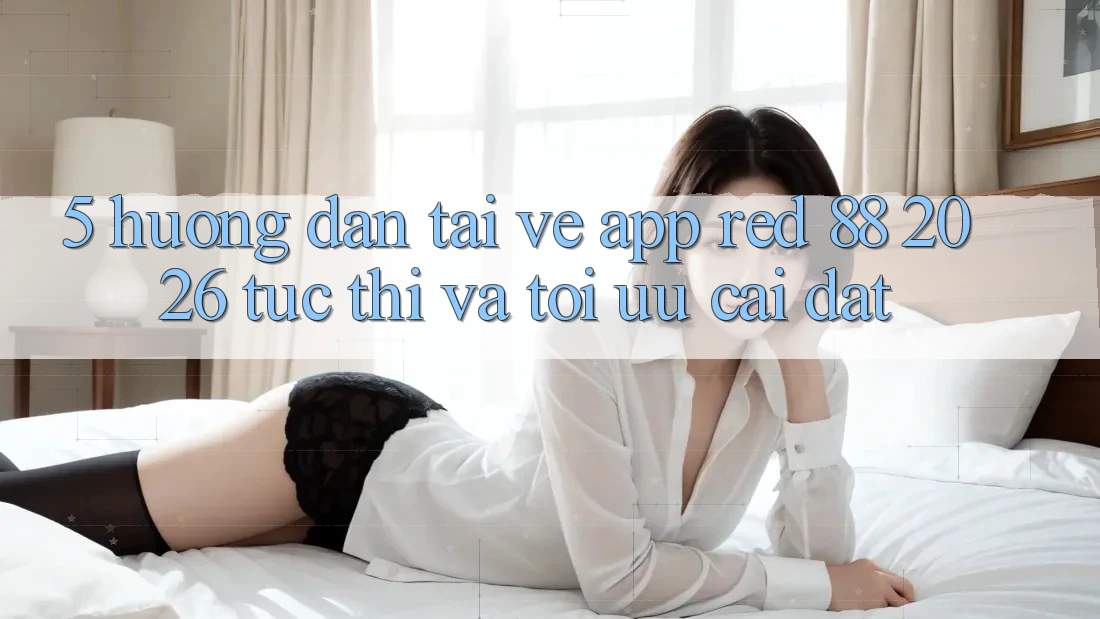 5. Hướng Dẫn Tải về App red 88 2026 Tức thì Và Tối Ưu Cài Đặt