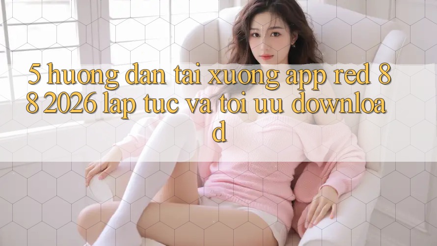 5. Hướng Dẫn Tải xuống App red 88 2026 Lập tức Và Tối Ưu Download 5. Hướng Dẫn Tải xuống App red 88 2026 Lập tức Và Tối Ưu Download