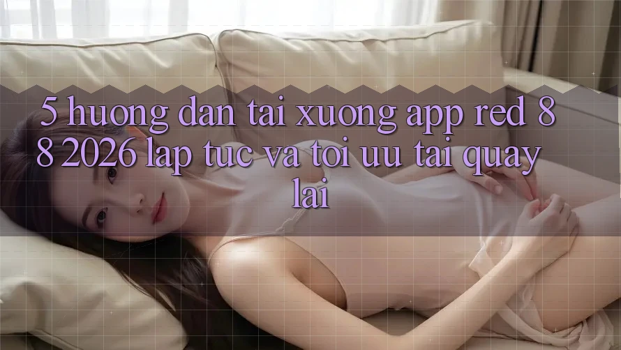 5. Hướng Dẫn Tải xuống App red 88 2026 Lập tức Và Tối Ưu Tải quay lại