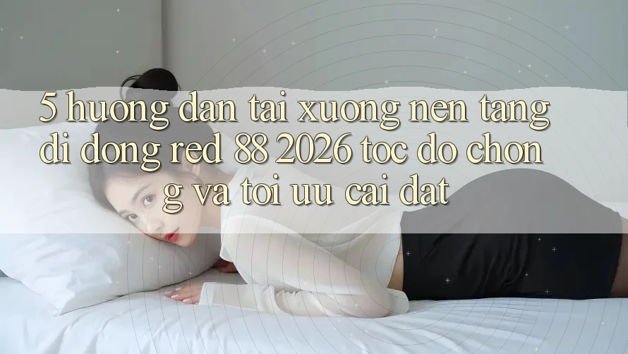 5. Hướng Dẫn Tải xuống Nền tảng di động red 88 2026 Tốc độ Chóng Và Tối Ưu Cài Đặt 5. Hướng Dẫn Tải xuống Nền tảng di động red 88 2026 Tốc độ Chóng Và Tối Ưu Cài Đặt