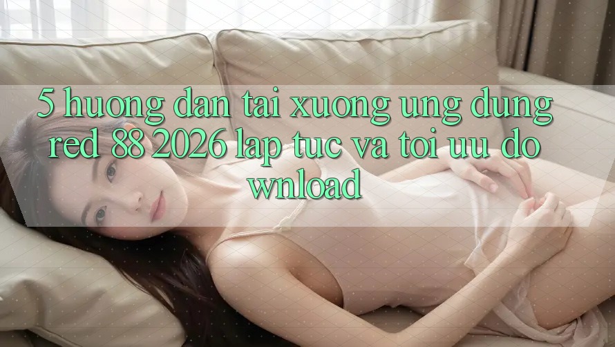 5. Hướng Dẫn Tải xuống Ứng dụng red 88 2026 Lập tức Và Tối Ưu Download 5. Hướng Dẫn Tải xuống Ứng dụng red 88 2026 Lập tức Và Tối Ưu Download