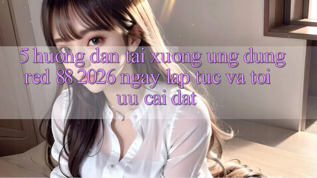 5. Hướng Dẫn Tải xuống Ứng dụng red 88 2026 Ngay lập tức Và Tối Ưu Cài Đặt