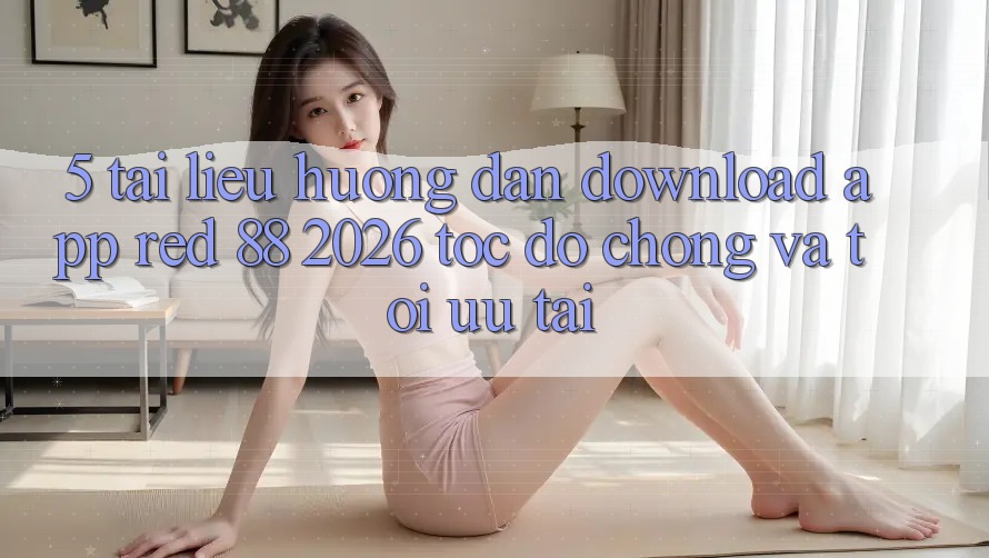5. Tài liệu hướng dẫn Download App red 88 2026 Tốc độ Chóng Và Tối Ưu Tải