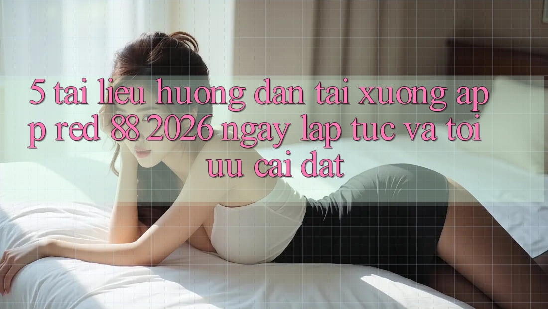 5. Tài liệu hướng dẫn Tải xuống App red 88 2026 Ngay lập tức Và Tối Ưu Cài Đặt