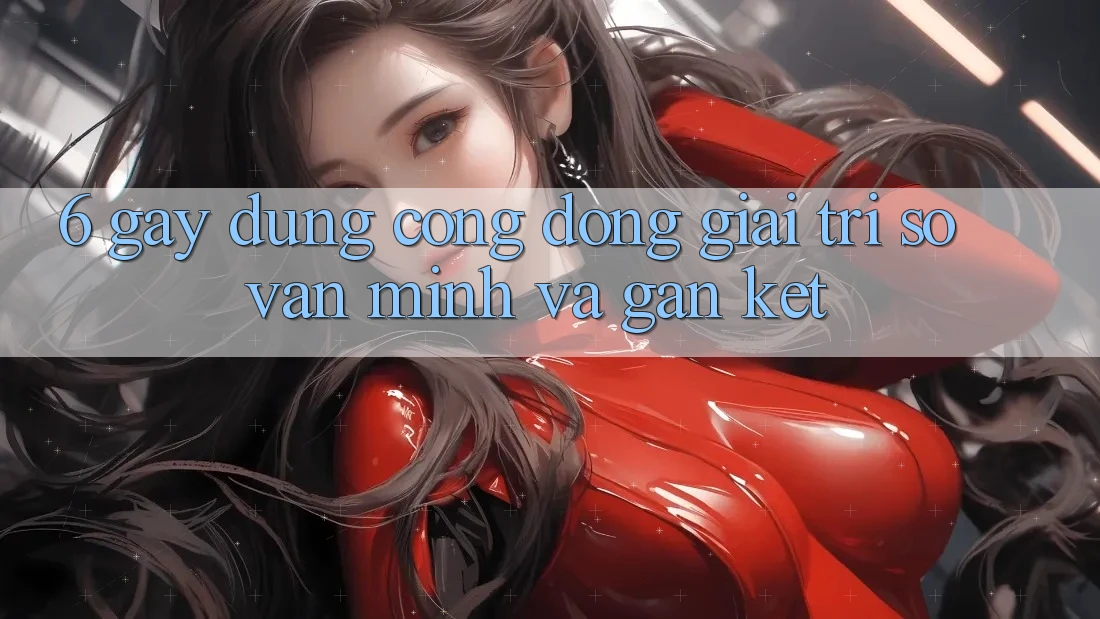 6. Gây dựng Cộng Đồng Giải Trí Số Văn Minh Và Gắn Kết 6. Gây dựng Cộng Đồng Giải Trí Số Văn Minh Và Gắn Kết
