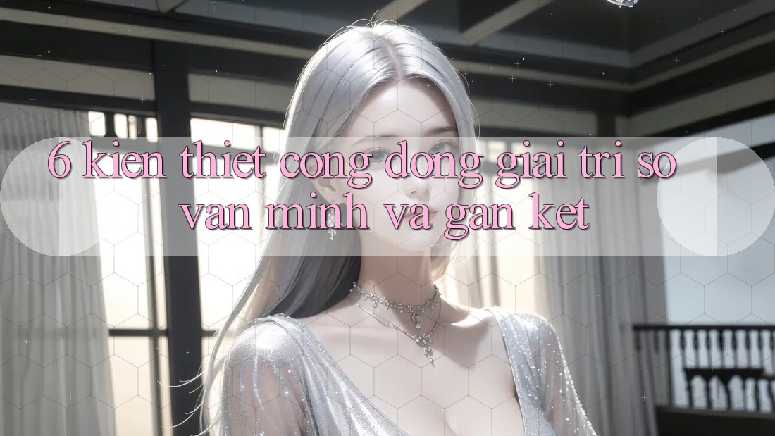 6. Kiến thiết Cộng Đồng Giải Trí Số Văn Minh Và Gắn Kết 6. Kiến thiết Cộng Đồng Giải Trí Số Văn Minh Và Gắn Kết
