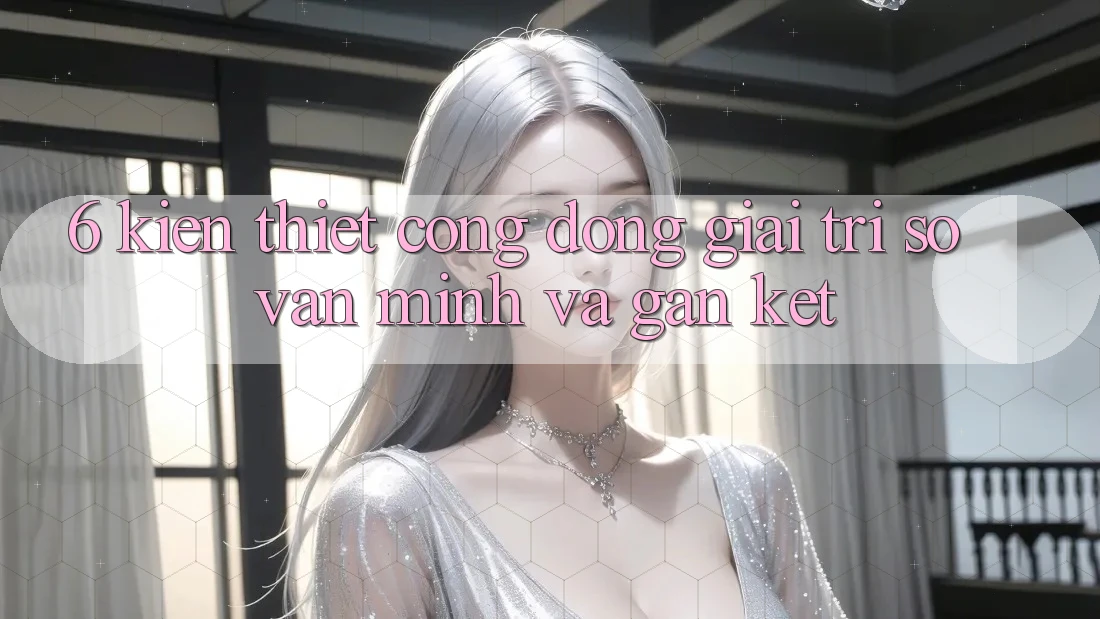 6. Kiến thiết Cộng Đồng Giải Trí Số Văn Minh Và Gắn Kết