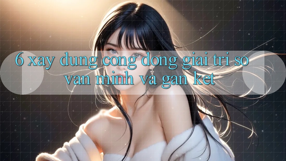 6. Xây Dựng Cộng Đồng Giải Trí Số Văn Minh Và Gắn Kết 6. Xây Dựng Cộng Đồng Giải Trí Số Văn Minh Và Gắn Kết