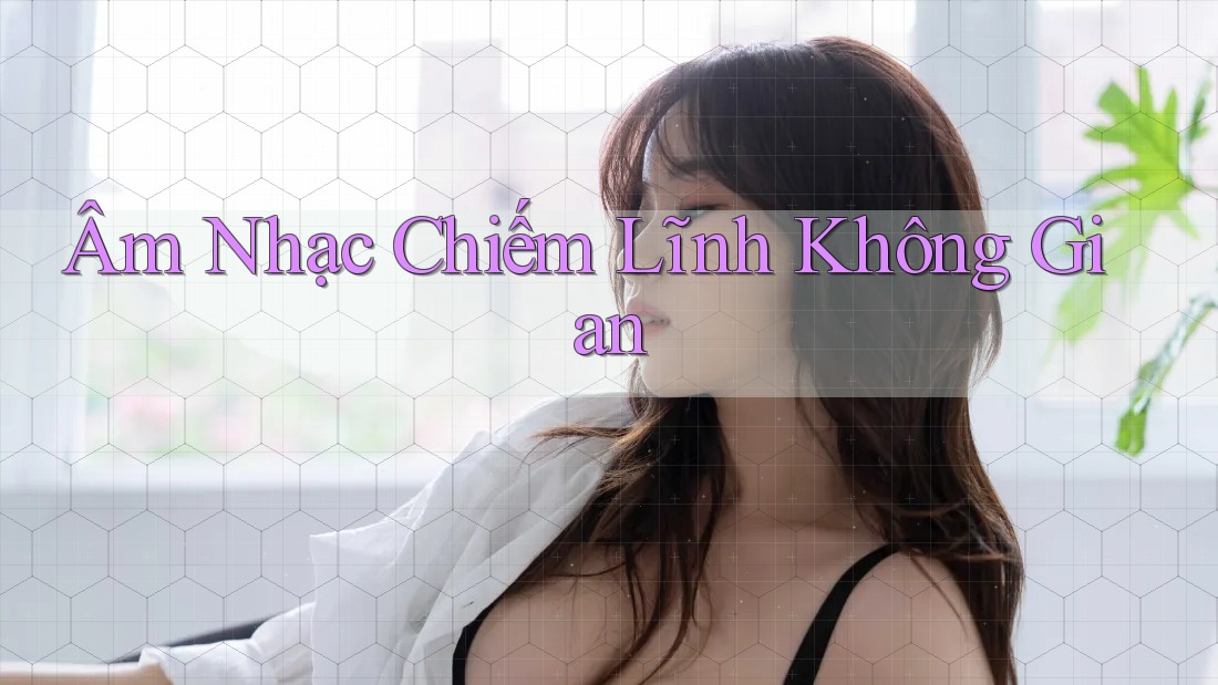 Âm Nhạc Chiếm Lĩnh Không Gian Âm Nhạc Chiếm Lĩnh Không Gian