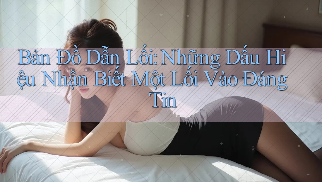 Bản Đồ Dẫn Lối: Những Dấu Hiệu Nhận Biết Một Lối Vào Đáng Tin Bản Đồ Dẫn Lối: Những Dấu Hiệu Nhận Biết Một Lối Vào Đáng Tin