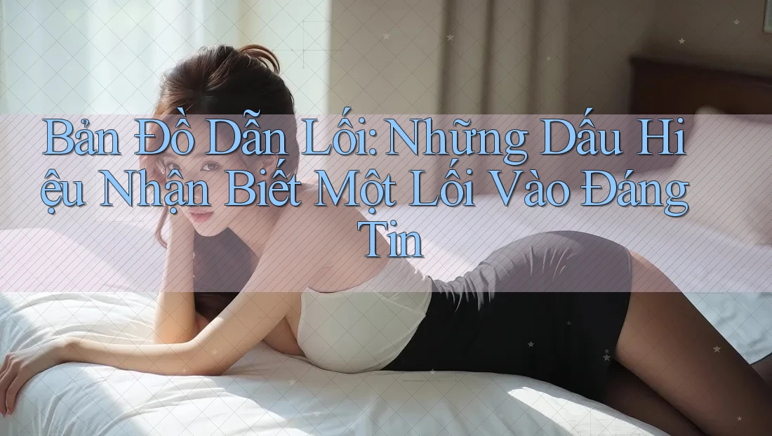 Bản Đồ Dẫn Lối: Những Dấu Hiệu Nhận Biết Một Lối Vào Đáng Tin Bản Đồ Dẫn Lối: Những Dấu Hiệu Nhận Biết Một Lối Vào Đáng Tin