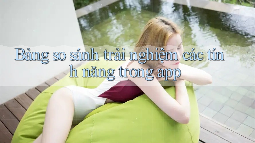 Bảng so sánh trải nghiệm các tính năng trong app Bảng so sánh trải nghiệm các tính năng trong app
