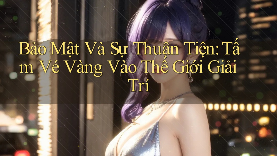 Bảo Mật Và Sự Thuận Tiện: Tấm Vé Vàng Vào Thế Giới Giải Trí Bảo Mật Và Sự Thuận Tiện: Tấm Vé Vàng Vào Thế Giới Giải Trí