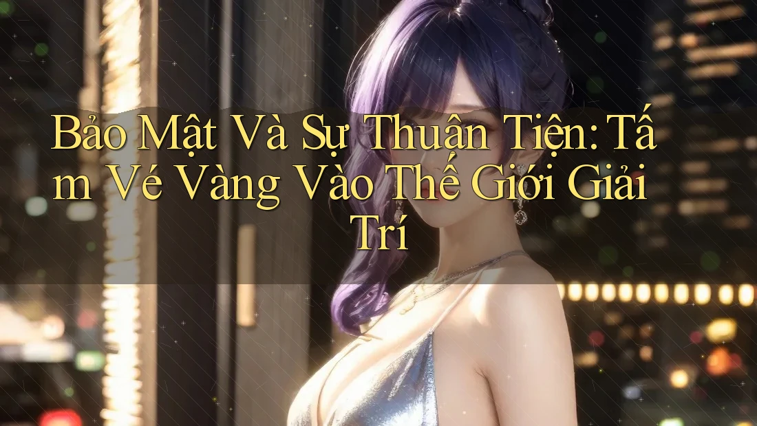 Bảo Mật Và Sự Thuận Tiện: Tấm Vé Vàng Vào Thế Giới Giải Trí Bảo Mật Và Sự Thuận Tiện: Tấm Vé Vàng Vào Thế Giới Giải Trí