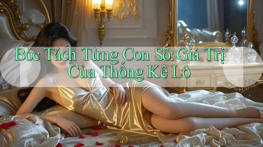 Bóc Tách Từng Con Số: Giá Trị Của Thống Kê Lô Bóc Tách Từng Con Số: Giá Trị Của Thống Kê Lô