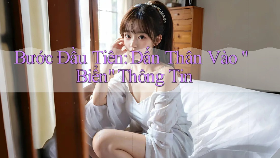 Bước Đầu Tiên: Dấn Thân Vào “Biển” Thông Tin