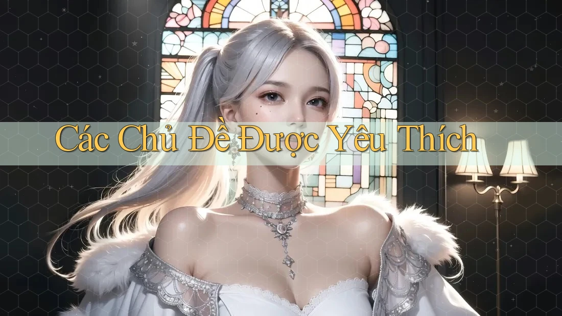 Các Chủ Đề Được Yêu Thích Các Chủ Đề Được Yêu Thích