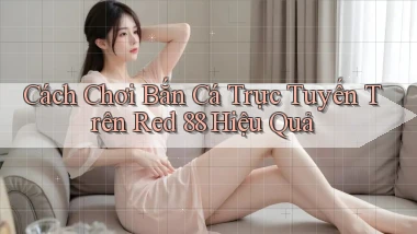 cách chơi bắn cá trực tuyến trên red 88 hiệu quả