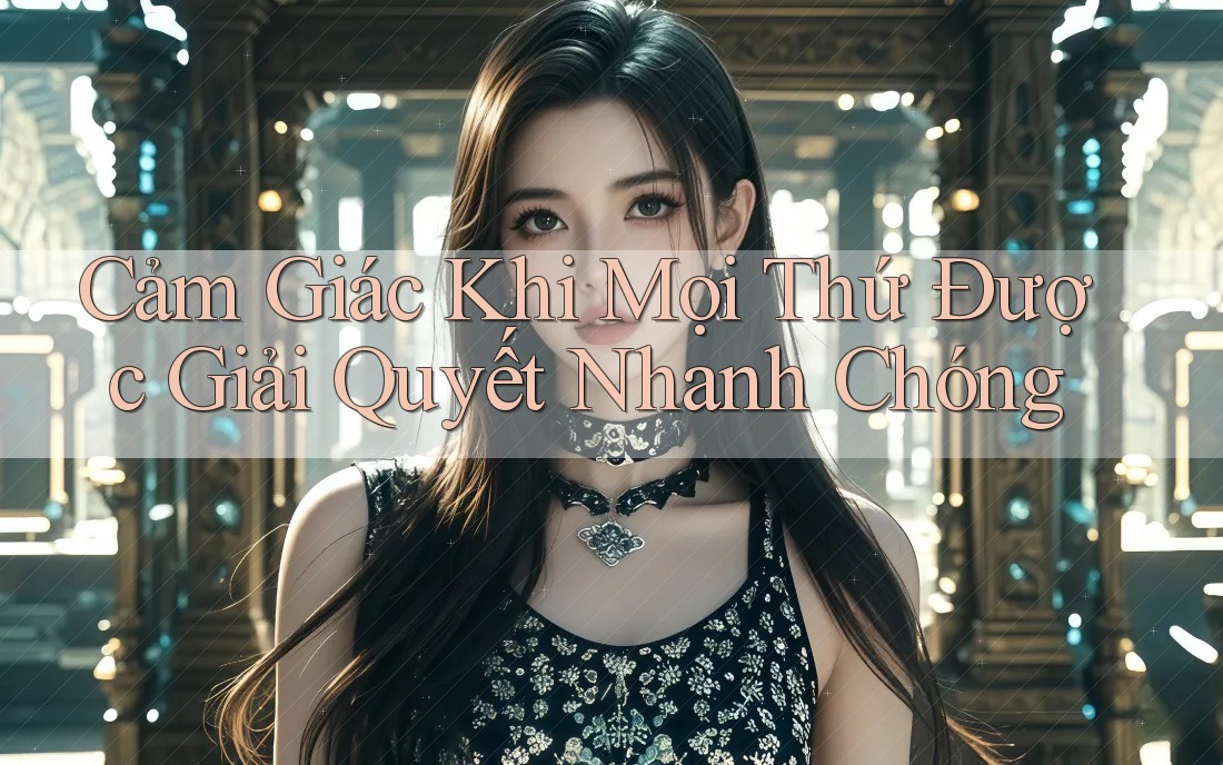 Cảm Giác Khi Mọi Thứ Được Giải Quyết Nhanh Chóng Cảm Giác Khi Mọi Thứ Được Giải Quyết Nhanh Chóng