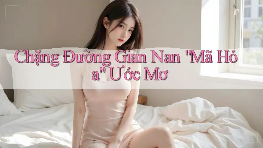 Chặng Đường Gian Nan “Mã Hóa” Ước Mơ Chặng Đường Gian Nan “Mã Hóa” Ước Mơ