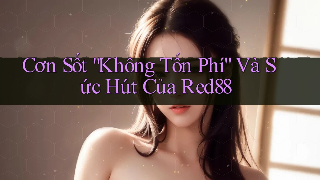 Cơn Sốt “Không Tốn Phí” Và Sức Hút Của Red88