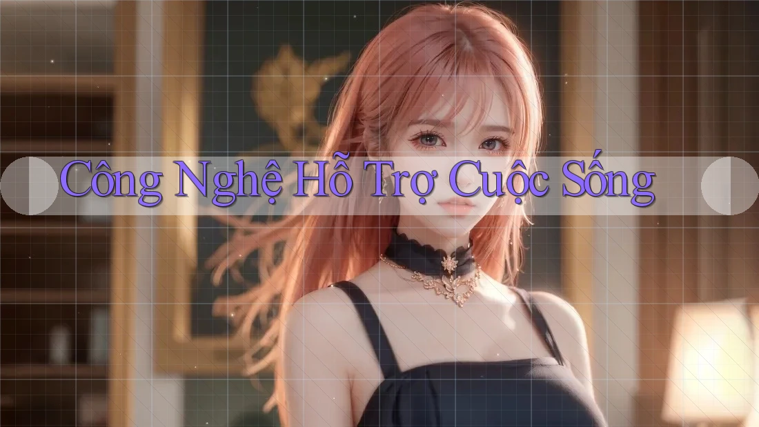 Công Nghệ Hỗ Trợ Cuộc Sống Công Nghệ Hỗ Trợ Cuộc Sống