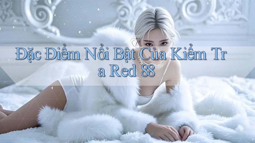 Đặc Điểm Nổi Bật Của Kiểm Tra Red 88 Đặc Điểm Nổi Bật Của Kiểm Tra Red 88