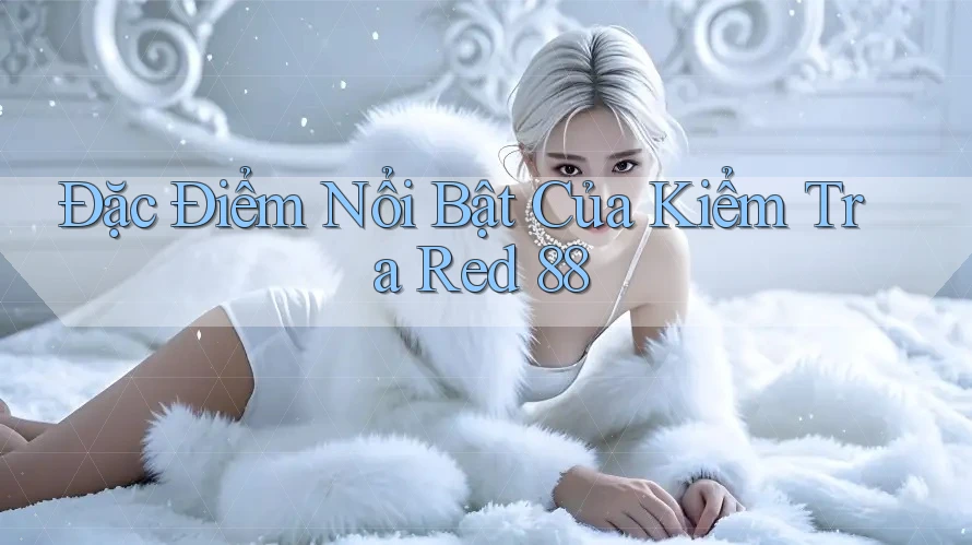 Đặc Điểm Nổi Bật Của Kiểm Tra Red 88 Đặc Điểm Nổi Bật Của Kiểm Tra Red 88
