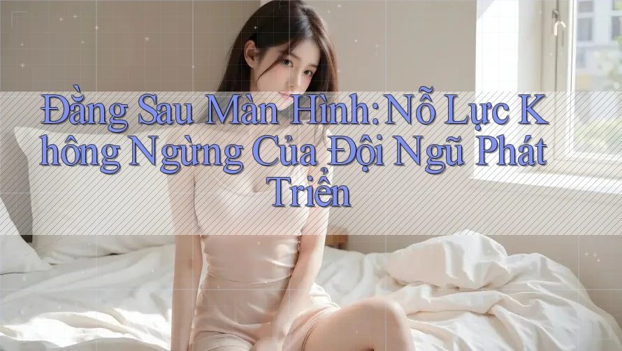 Đằng Sau Màn Hình: Nỗ Lực Không Ngừng Của Đội Ngũ Phát Triển Đằng Sau Màn Hình: Nỗ Lực Không Ngừng Của Đội Ngũ Phát Triển