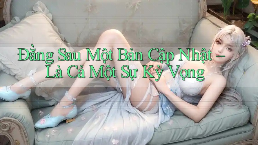 Đằng Sau Một Bản Cập Nhật – Là Cả Một Sự Kỳ Vọng Đằng Sau Một Bản Cập Nhật – Là Cả Một Sự Kỳ Vọng