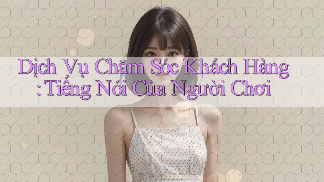 Dịch Vụ Chăm Sóc Khách Hàng: Tiếng Nói Của Người Chơi Dịch Vụ Chăm Sóc Khách Hàng: Tiếng Nói Của Người Chơi