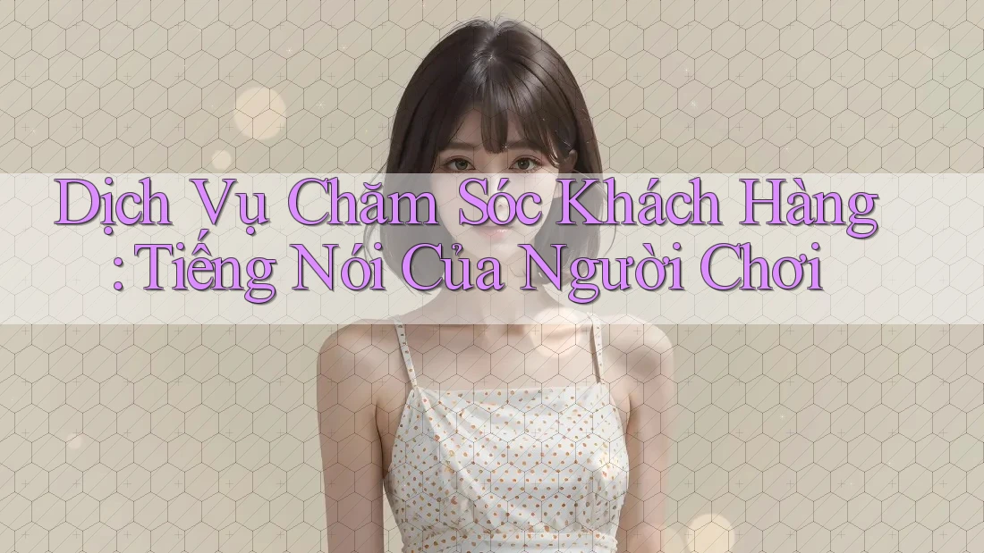 Dịch Vụ Chăm Sóc Khách Hàng: Tiếng Nói Của Người Chơi Dịch Vụ Chăm Sóc Khách Hàng: Tiếng Nói Của Người Chơi