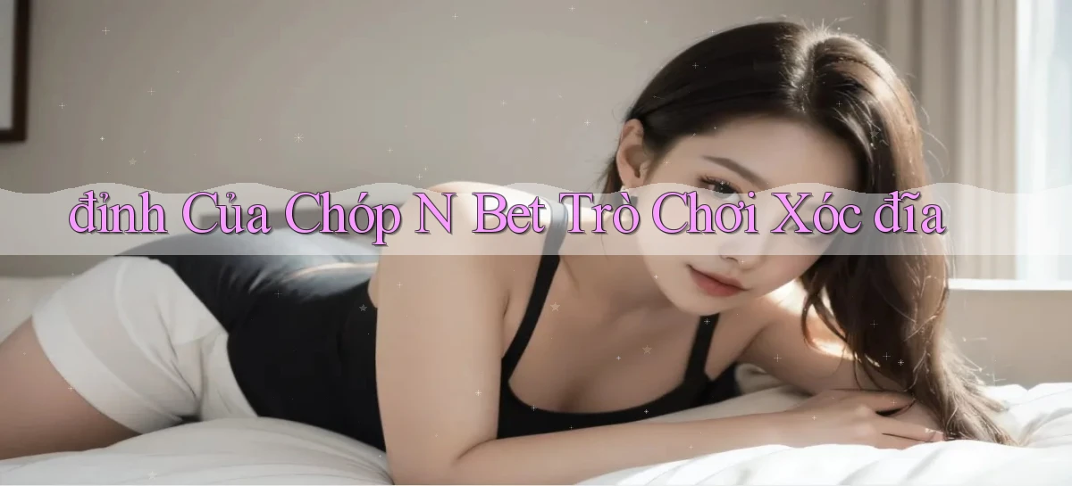 đỉnh của chóp n bet trò chơi xóc đĩa