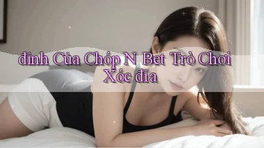 đỉnh của chóp n bet trò chơi xóc đĩa