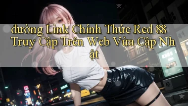 đường link chính thức red 88 truy cập trên web vừa cập nhật