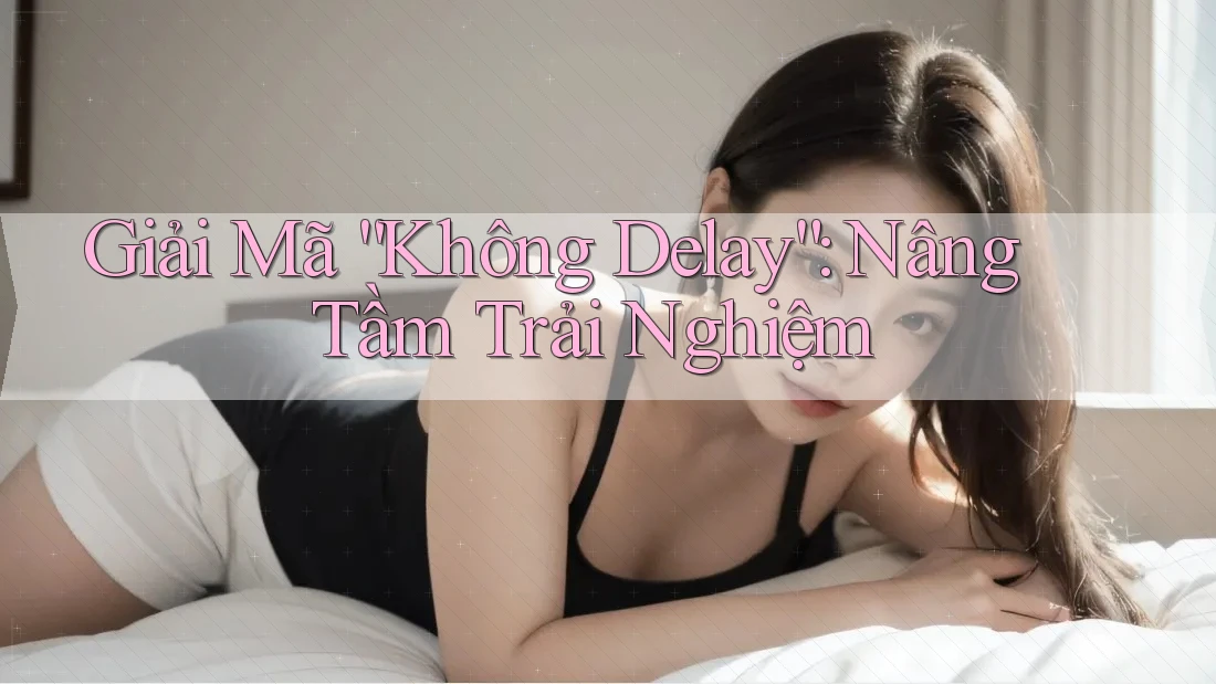 Giải Mã “Không Delay”: Nâng Tầm Trải Nghiệm Giải Mã “Không Delay”: Nâng Tầm Trải Nghiệm