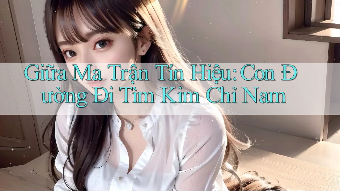 Giữa Ma Trận Tín Hiệu: Con Đường Đi Tìm Kim Chỉ Nam