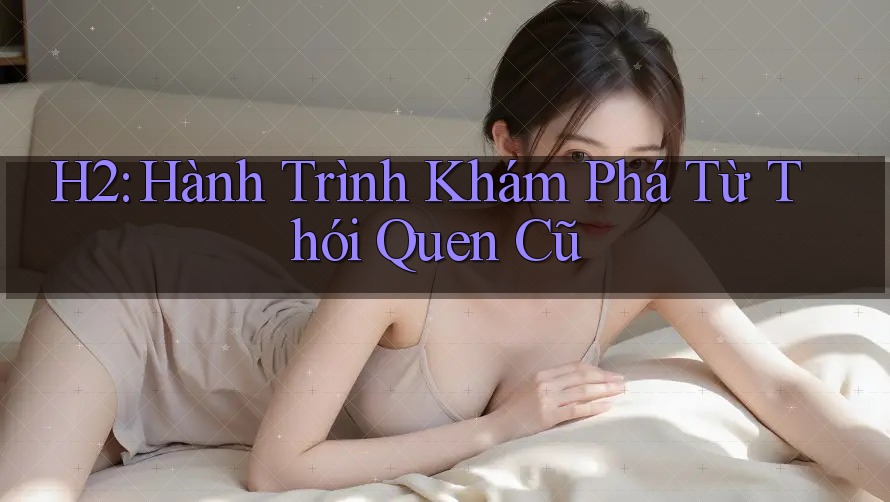 H2: Hành Trình Khám Phá Từ Thói Quen Cũ H2: Hành Trình Khám Phá Từ Thói Quen Cũ