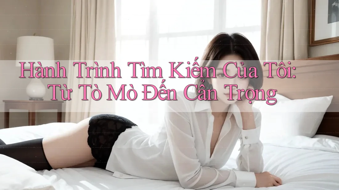 Hành Trình Tìm Kiếm Của Tôi: Từ Tò Mò Đến Cẩn Trọng Hành Trình Tìm Kiếm Của Tôi: Từ Tò Mò Đến Cẩn Trọng