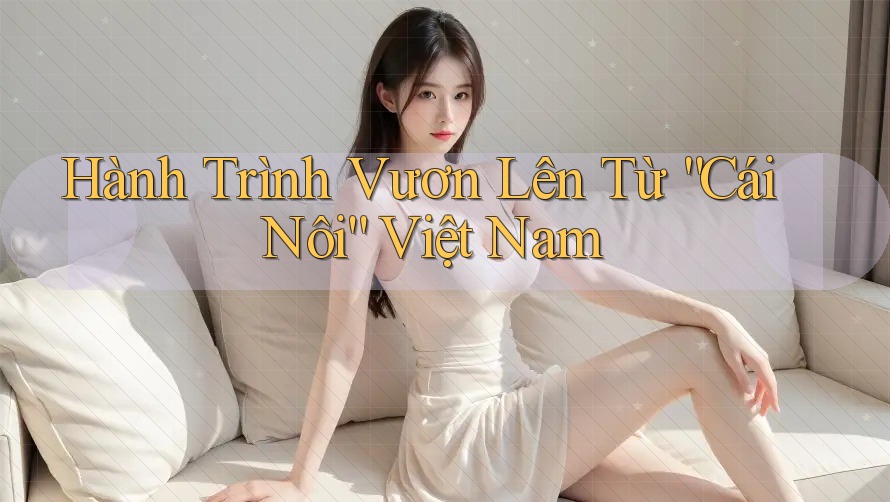 Hành Trình Vươn Lên Từ “Cái Nôi” Việt Nam Hành Trình Vươn Lên Từ “Cái Nôi” Việt Nam