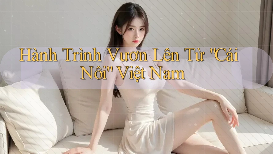 Hành Trình Vươn Lên Từ “Cái Nôi” Việt Nam Hành Trình Vươn Lên Từ “Cái Nôi” Việt Nam